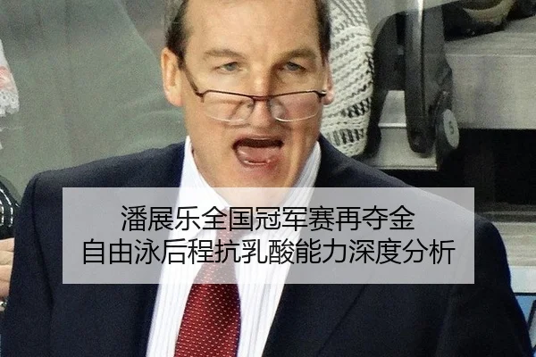 潘展乐全国冠军赛再夺金 自由泳后程抗乳酸能力深度分析